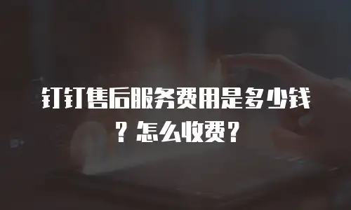 钉钉售后服务费用是多少钱？怎么收费？