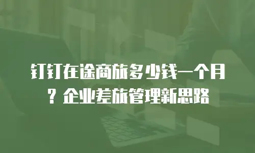 钉钉在途商旅多少钱一个月？企业差旅管理新思路