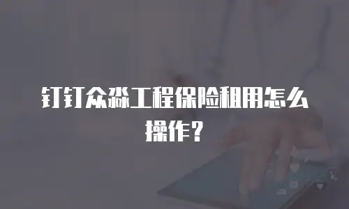 钉钉众淼工程保险租用怎么操作？
