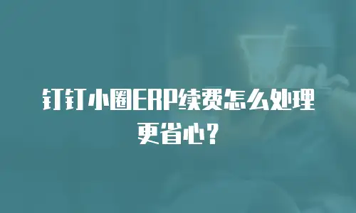 钉钉小圈ERP续费怎么处理更省心？