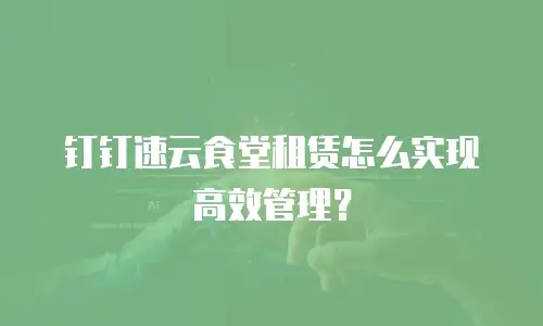 钉钉速云食堂租赁怎么实现高效管理？