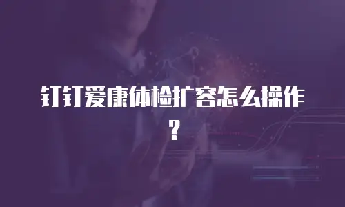 钉钉爱康体检扩容怎么操作？