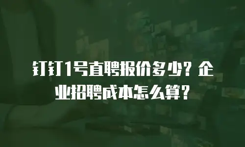 钉钉1号直聘报价多少？企业招聘成本怎么算？
