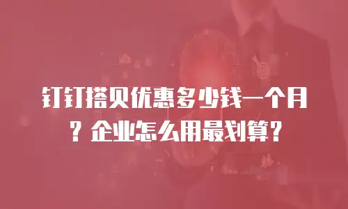 钉钉搭贝优惠多少钱一个月？企业怎么用最划算？