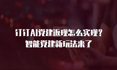 钉钉AI党建返现怎么实现？智能党建新玩法来了