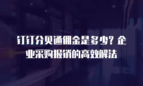 钉钉分贝通佣金是多少？企业采购报销的高效解法