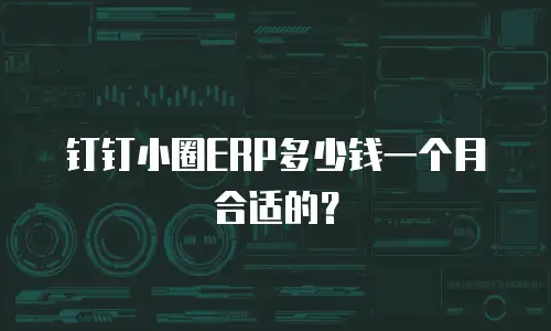 钉钉小圈ERP多少钱一个月合适的？
