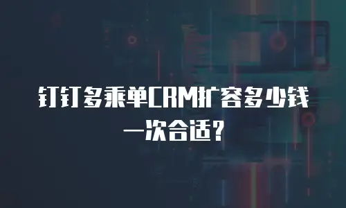 钉钉多乘单CRM扩容多少钱一次合适？