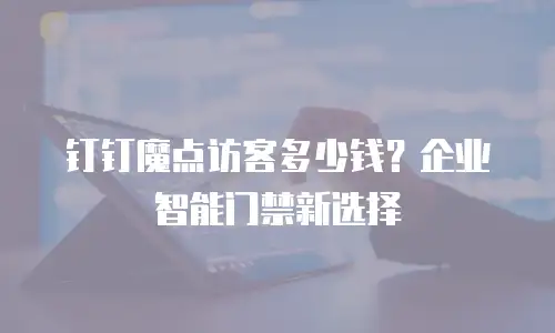 钉钉魔点访客多少钱？企业智能门禁新选择