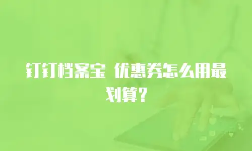 钉钉档案宝 优惠券怎么用最划算？