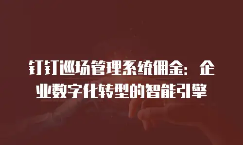 钉钉巡场管理系统佣金：企业数字化转型的智能引擎