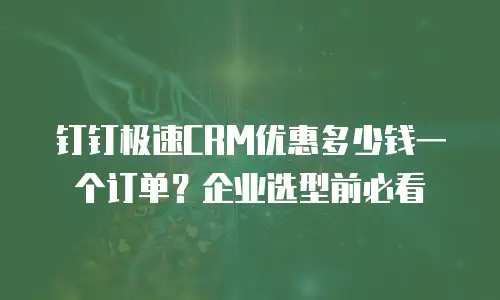 钉钉极速CRM优惠多少钱一个订单？企业选型前必看