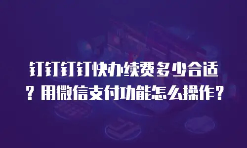 钉钉钉钉快办续费多少合适？用微信支付功能怎么操作？