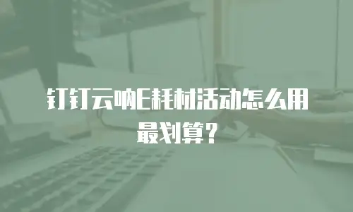 钉钉云呐E耗材活动怎么用最划算？