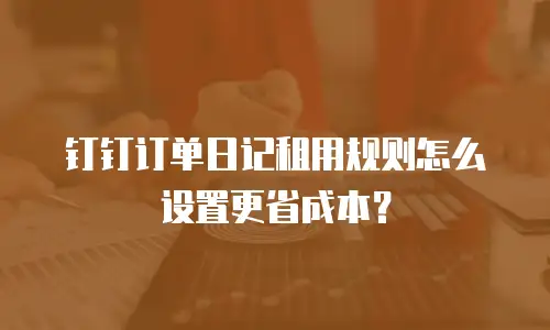 钉钉订单日记租用规则怎么设置更省成本？