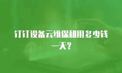 钉钉设备云维保租用多少钱一天？