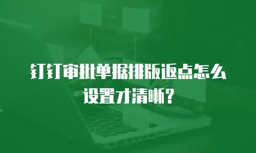 钉钉审批单据排版返点怎么设置才清晰？