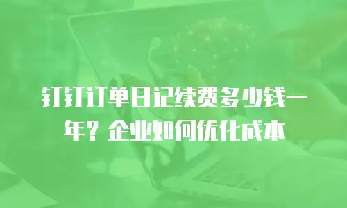 钉钉订单日记续费多少钱一年？企业如何优化成本