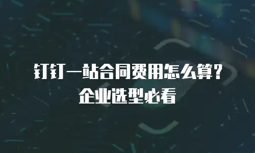 钉钉一站合同费用怎么算？企业选型必看