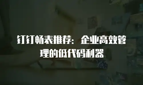 钉钉畅表推荐：企业高效管理的低代码利器