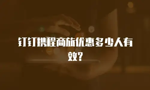 钉钉携程商旅优惠多少人有效？