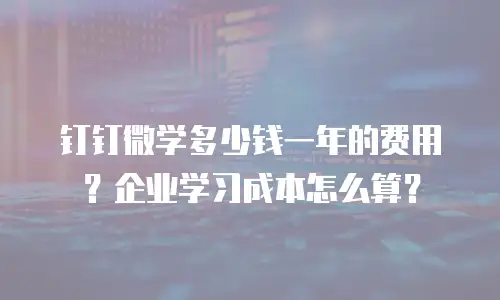 钉钉微学多少钱一年的费用？企业学习成本怎么算？
