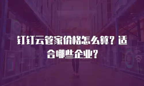 钉钉云管家价格怎么算？适合哪些企业？