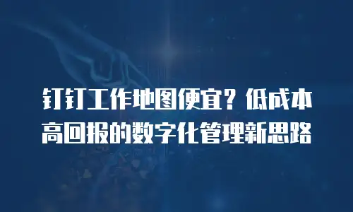 钉钉工作地图便宜？低成本高回报的数字化管理新思路