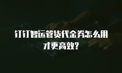 钉钉智运管货代金券怎么用才更高效？