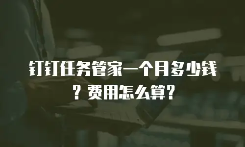 钉钉任务管家一个月多少钱？费用怎么算？