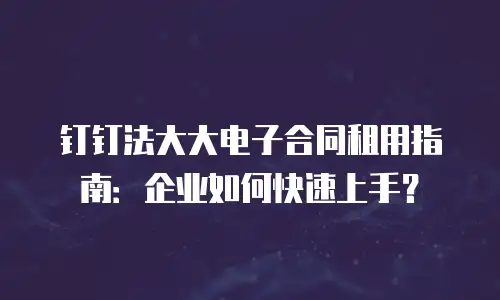 钉钉法大大电子合同租用指南：企业如何快速上手？