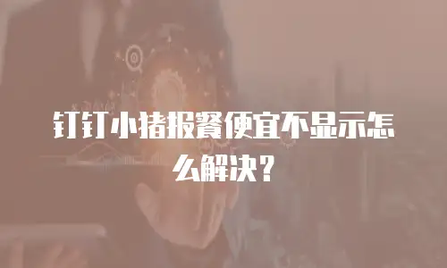 钉钉小猪报餐便宜不显示怎么解决？
