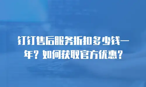 钉钉售后服务折扣多少钱一年？如何获取官方优惠？