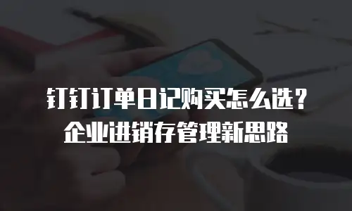 钉钉订单日记购买怎么选？企业进销存管理新思路