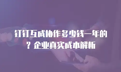 钉钉互成协作多少钱一年的？企业真实成本解析