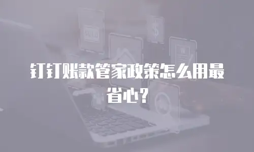 钉钉账款管家政策怎么用最省心？