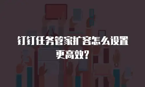 钉钉任务管家扩容怎么设置更高效？