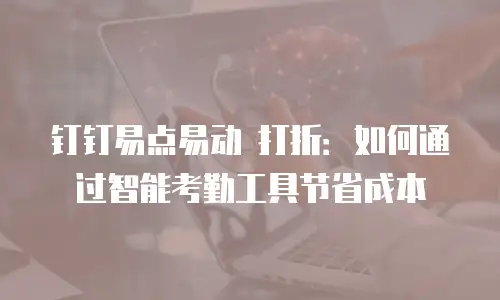 钉钉易点易动 打折：如何通过智能考勤工具节省成本