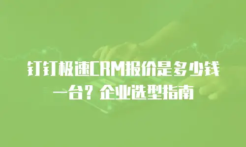 钉钉极速CRM报价是多少钱一台？企业选型指南