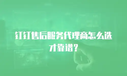 钉钉售后服务代理商怎么选才靠谱？