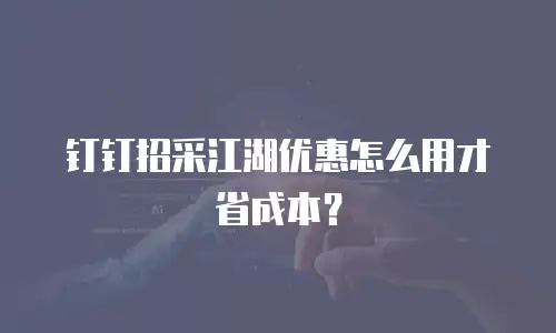 钉钉招采江湖优惠怎么用才省成本？