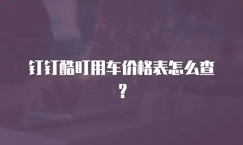 钉钉酷盯用车价格表怎么查？