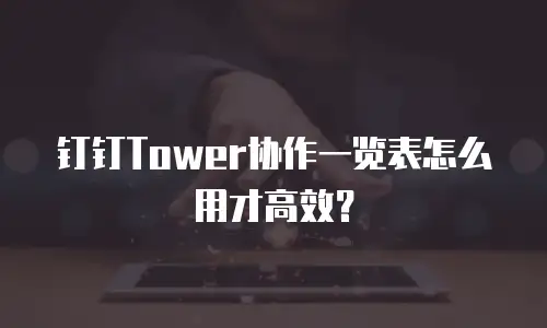 钉钉Tower协作一览表怎么用才高效？