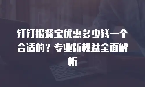 钉钉报餐宝优惠多少钱一个合适的？专业版权益全面解析