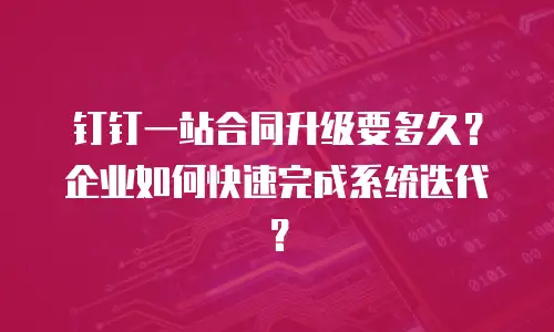 钉钉一站合同升级要多久？企业如何快速完成系统迭代？