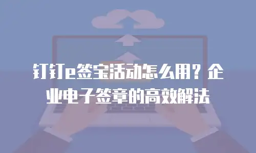 钉钉e签宝活动怎么用？企业电子签章的高效解法