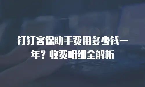 钉钉客保助手费用多少钱一年？收费明细全解析