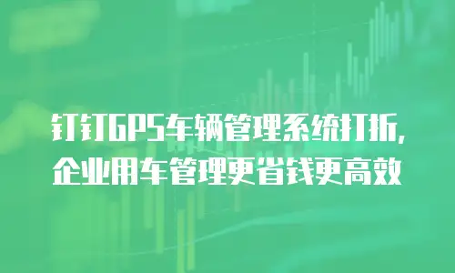 钉钉GPS车辆管理系统打折，企业用车管理更省钱更高效