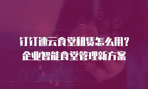 钉钉速云食堂租赁怎么用？企业智能食堂管理新方案