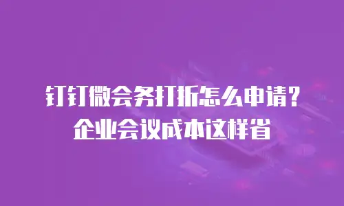 钉钉微会务打折怎么申请？企业会议成本这样省
